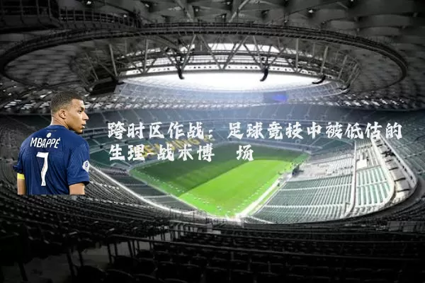 跨时区作战:足球竞技中被低估的生理-战术博弈场