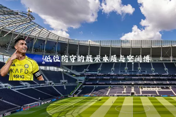 低位防守的战术本质与空间博弈