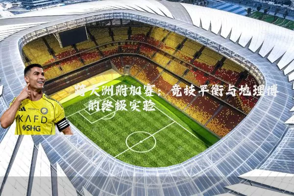 跨大洲附加赛：竞技平衡与地理博弈的终极实验