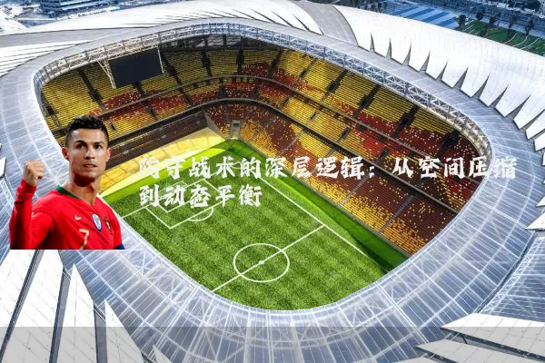 防守战术的深层逻辑:从空间压缩到动态平衡