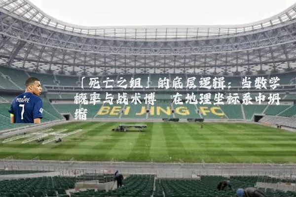 「死亡之组」的底层逻辑:当数学概率与战术博弈在地理坐标系中坍缩