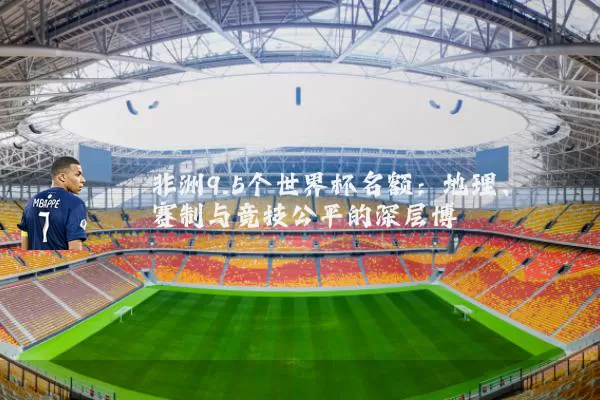 非洲9.5个世界杯名额:地理、赛制与竞技公平的深层博弈