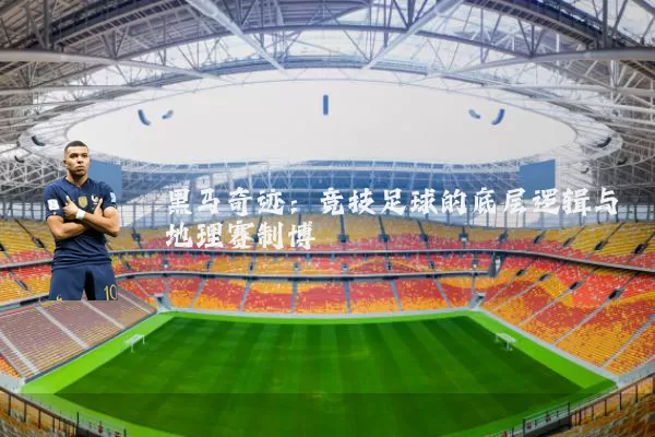 黑马奇迹：竞技足球的底层逻辑与地理赛制博弈