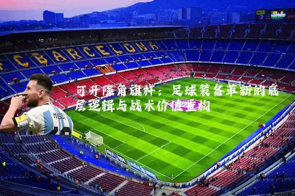 可升降角旗杆:足球装备革新的底层逻辑与战术价值重构