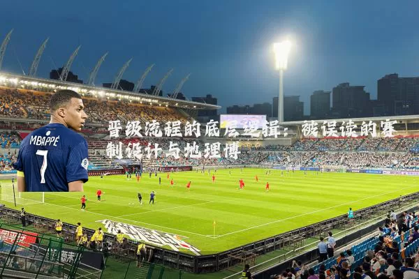 晋级流程的底层逻辑：被误读的赛制设计与地理博弈