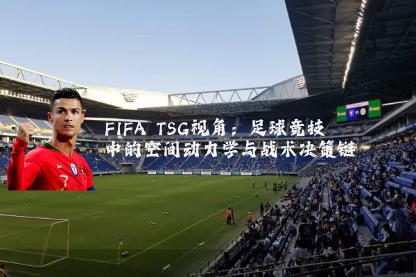 FIFA TSG视角：足球竞技中的空间动力学与战术决策链