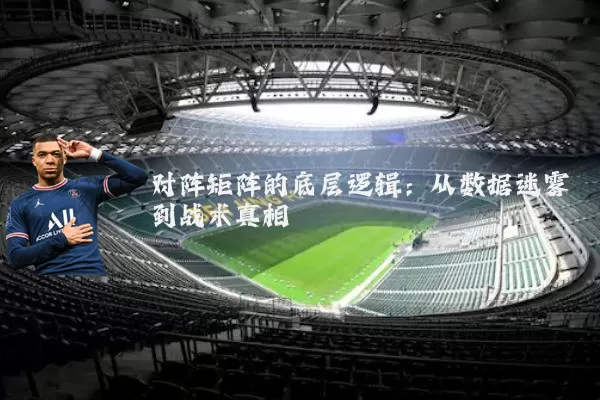 对阵矩阵的底层逻辑：从数据迷雾到战术真相