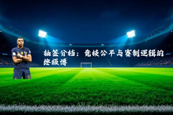 抽签分档：竞技公平与赛制逻辑的终极博弈