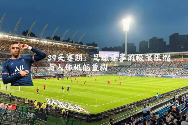 39天赛期:足球赛事的极限压缩与人体机能重构