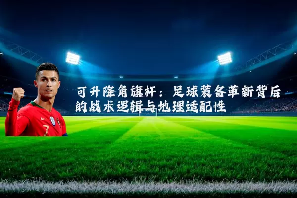 可升降角旗杆:足球装备革新背后的战术逻辑与地理适配性
