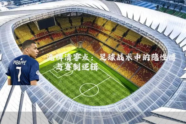 洗牌清零点:足球战术中的隐性博弈与赛制逻辑