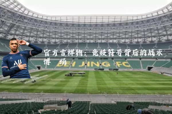 官方吉祥物：竞技符号背后的战术博弈场